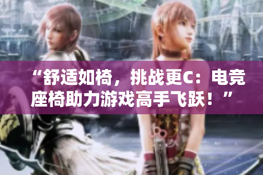 “舒适如椅，挑战更C：电竞座椅助力游戏高手飞跃！”