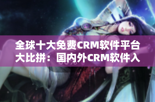 全球十大免费CRM软件平台大比拼：国内外CRM软件入口大揭秘