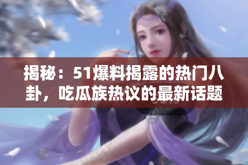 揭秘：51爆料揭露的热门八卦，吃瓜族热议的最新话题