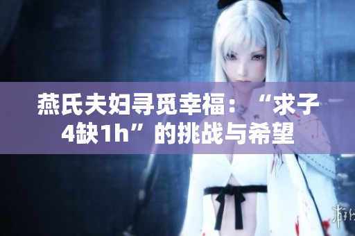 燕氏夫妇寻觅幸福：“求子4缺1h”的挑战与希望