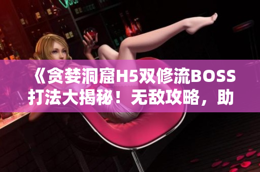 《贪婪洞窟H5双修流BOSS打法大揭秘！无敌攻略，助你轻松击败BOSS！》
