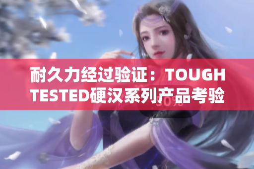 耐久力经过验证：TOUGHTESTED硬汉系列产品考验报告