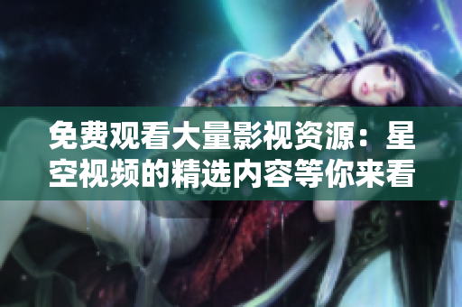 免费观看大量影视资源：星空视频的精选内容等你来看