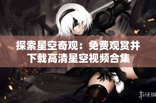 探索星空奇观：免费观赏并下载高清星空视频合集