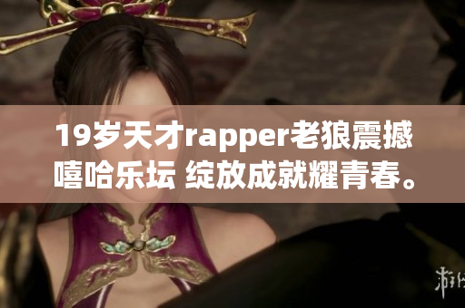 19岁天才rapper老狼震撼嘻哈乐坛 绽放成就耀青春。