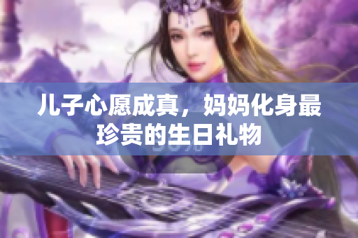 儿子心愿成真，妈妈化身最珍贵的生日礼物