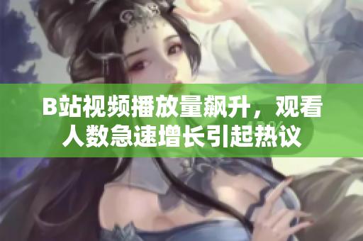 B站视频播放量飙升，观看人数急速增长引起热议