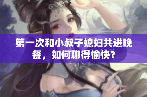 第一次和小叔子媳妇共进晚餐，如何聊得愉快？