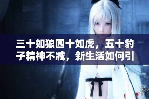 三十如狼四十如虎，五十豹子精神不减，新生活如何引领人们迸发潜能？