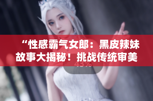 “性感霸气女郎：黑皮辣妹故事大揭秘！挑战传统审美，勇敢追求自我风格！”