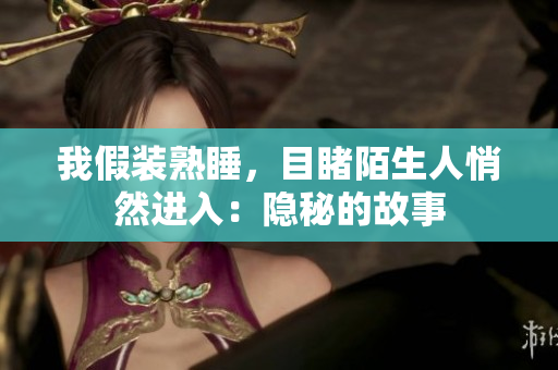 我假装熟睡，目睹陌生人悄然进入：隐秘的故事