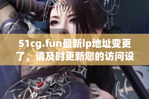 51cg.fun最新ip地址变更了，请及时更新您的访问设置