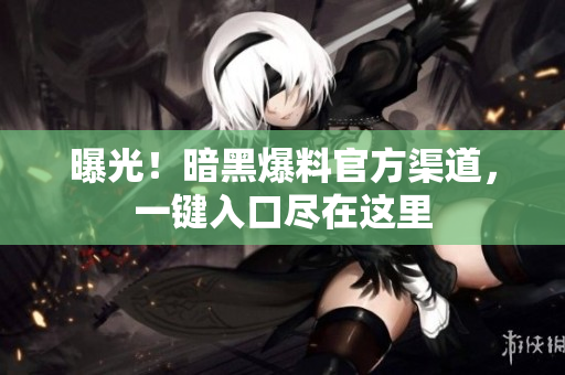 曝光！暗黑爆料官方渠道，一键入口尽在这里