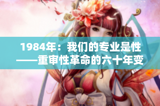 1984年：我们的专业是性——重审性革命的六十年变革