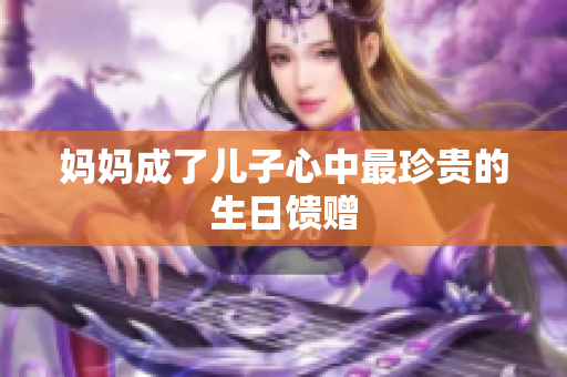 妈妈成了儿子心中最珍贵的生日馈赠
