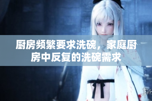 厨房频繁要求洗碗，家庭厨房中反复的洗碗需求