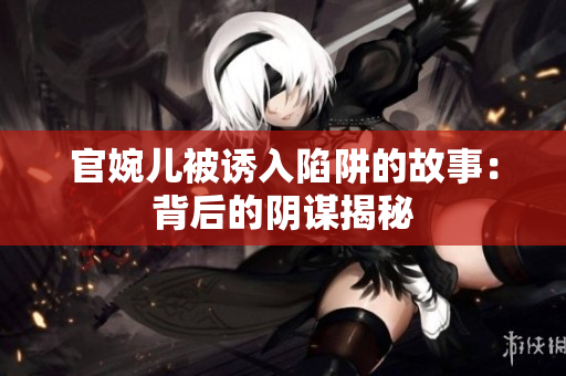 官婉儿被诱入陷阱的故事：背后的阴谋揭秘