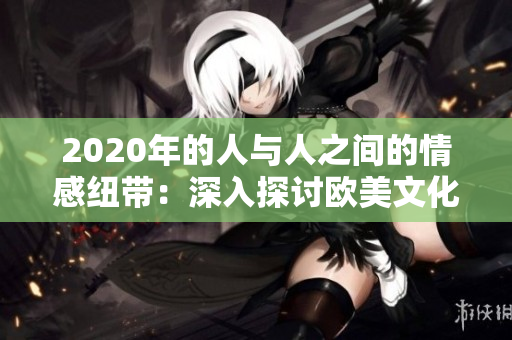 2020年的人与人之间的情感纽带：深入探讨欧美文化的人际关系