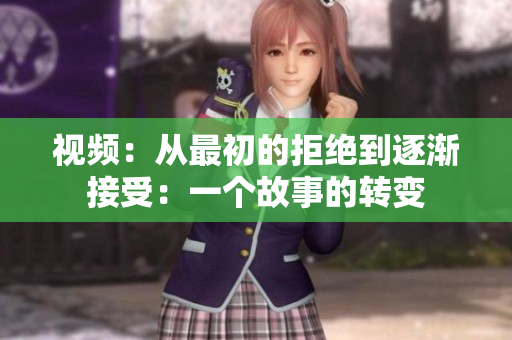 视频：从最初的拒绝到逐渐接受：一个故事的转变