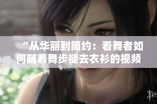 “从华丽到简约：看舞者如何随着舞步褪去衣衫的视频”