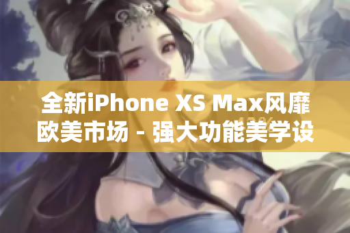 全新iPhone XS Max风靡欧美市场 - 强大功能美学设计一览