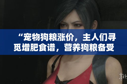“宠物狗粮涨价，主人们寻觅增肥食谱，营养狗粮备受追捧”