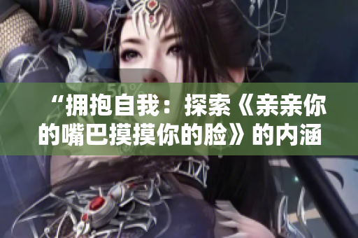“拥抱自我：探索《亲亲你的嘴巴摸摸你的脸》的内涵”