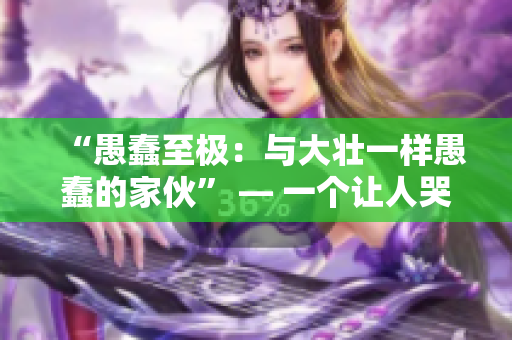 “愚蠢至极：与大壮一样愚蠢的家伙” — 一个让人哭笑不得的故事