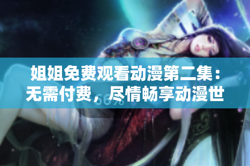 姐姐免费观看动漫第二集：无需付费，尽情畅享动漫世界