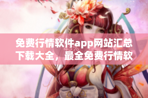 免费行情软件app网站汇总下载大全，最全免费行情软件app网站推荐