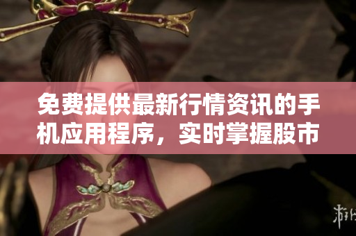 免费提供最新行情资讯的手机应用程序，实时掌握股市动态