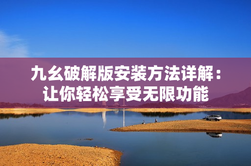 九幺破解版安装方法详解：让你轻松享受无限功能