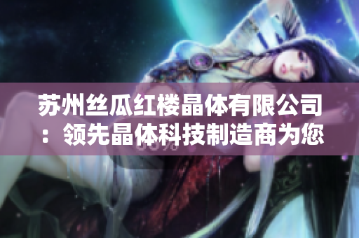 苏州丝瓜红楼晶体有限公司：领先晶体科技制造商为您带来创新突破