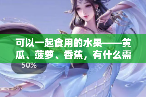 可以一起食用的水果——黄瓜、菠萝、香蕉，有什么需要注意的吗？