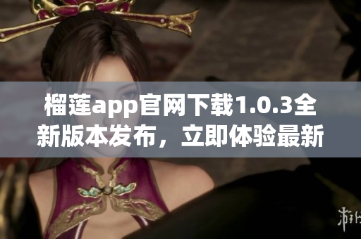 榴莲app官网下载1.0.3全新版本发布，立即体验最新特色功能