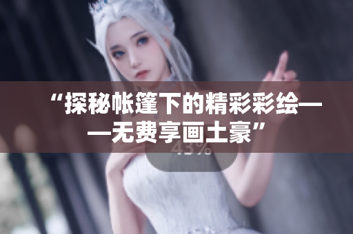 “探秘帐篷下的精彩彩绘——无费享画土豪”