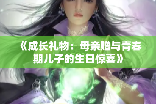 《成长礼物：母亲赠与青春期儿子的生日惊喜》