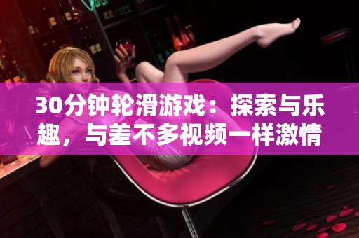 30分钟轮滑游戏：探索与乐趣，与差不多视频一样激情四溢的轮滑体验