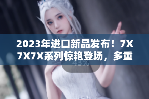 2023年进口新品发布！7X7X7X系列惊艳登场，多重槽位满足不同需求
