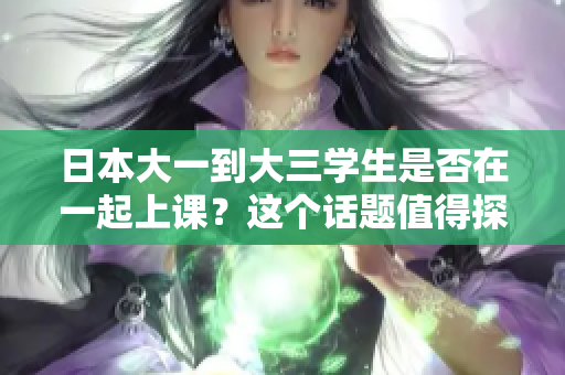 日本大一到大三学生是否在一起上课?这个话题值得探讨 日本大一到大三学生是否在一起上课?这个话题值得探讨