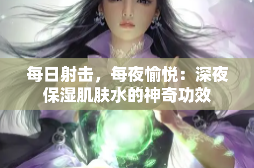 每日射击，每夜愉悦：深夜保湿肌肤水的神奇功效