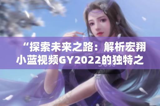 “探索未来之路：解析宏翔小蓝视频GY2022的独特之处”