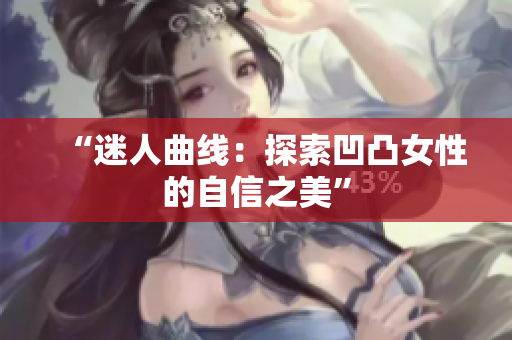 “迷人曲线：探索凹凸女性的自信之美”