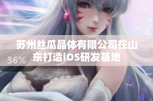 苏州丝瓜晶体有限公司在山东打造iOS研发基地