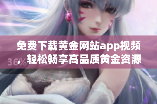 免费下载黄金网站app视频，轻松畅享高品质黄金资源