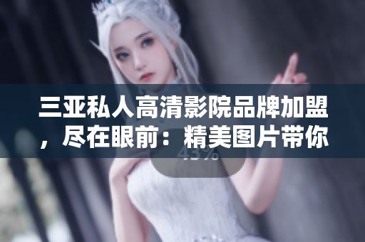 三亚私人高清影院品牌加盟，尽在眼前：精美图片带你领略无与伦比的视听体验