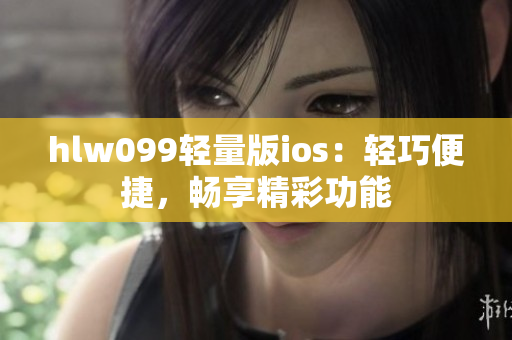 hlw099轻量版ios：轻巧便捷，畅享精彩功能