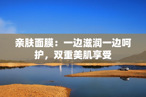 亲肤面膜：一边滋润一边呵护，双重美肌享受