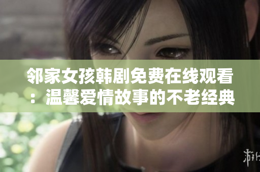 邻家女孩韩剧免费在线观看：温馨爱情故事的不老经典