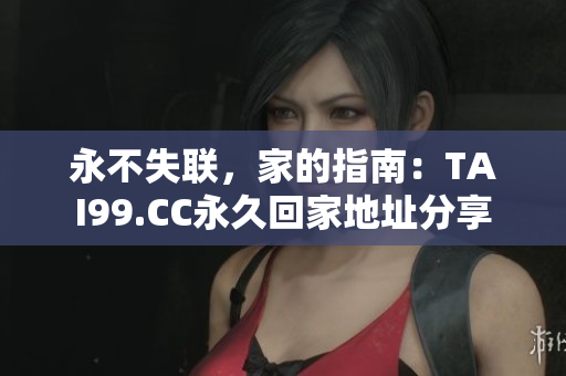 永不失联，家的指南：TAI99.CC永久回家地址分享